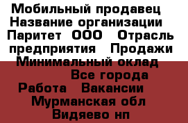 Мобильный продавец › Название организации ­ Паритет, ООО › Отрасль предприятия ­ Продажи › Минимальный оклад ­ 18 000 - Все города Работа » Вакансии   . Мурманская обл.,Видяево нп